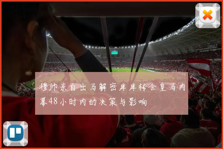 穆帅亲自出马解密库库转会皇马内幕48小时内的决策与影响