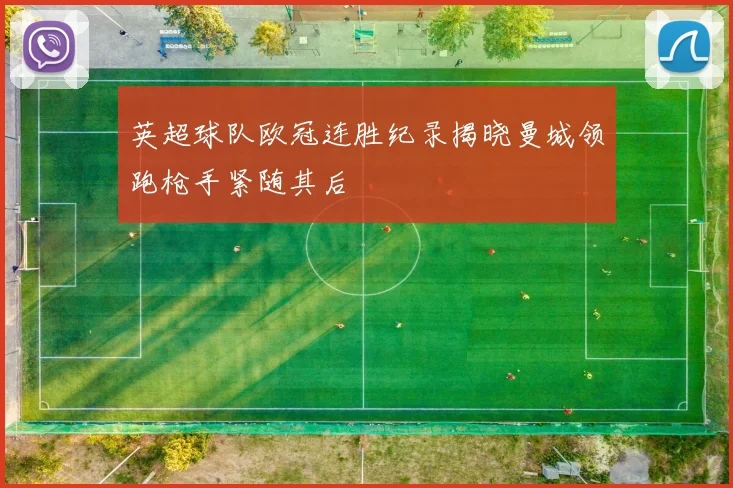 英超球队欧冠连胜纪录揭晓曼城领跑枪手紧随其后
