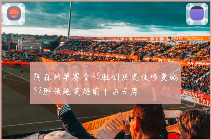 阿森纳单赛季45胜创历史佳绩曼城52胜领跑英超前十占五席