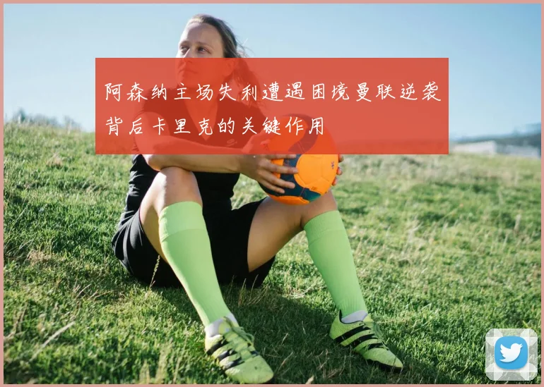 阿森纳主场失利遭遇困境曼联逆袭背后卡里克的关键作用
