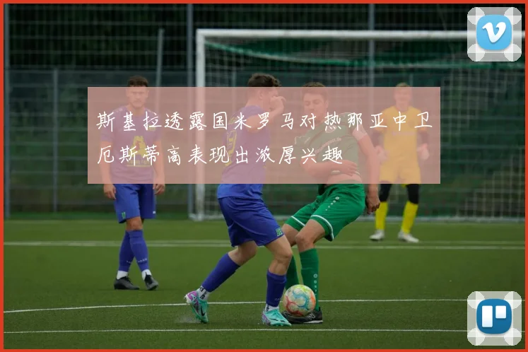 斯基拉透露国米罗马对热那亚中卫厄斯蒂高表现出浓厚兴趣