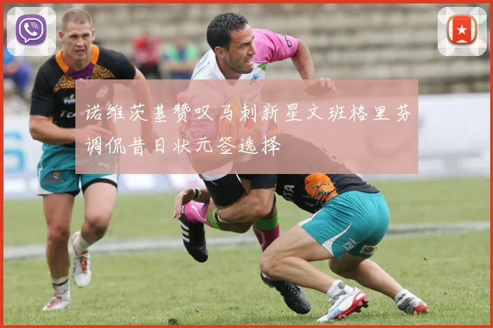 诺维茨基赞叹马刺新星文班格里芬调侃昔日状元签选择