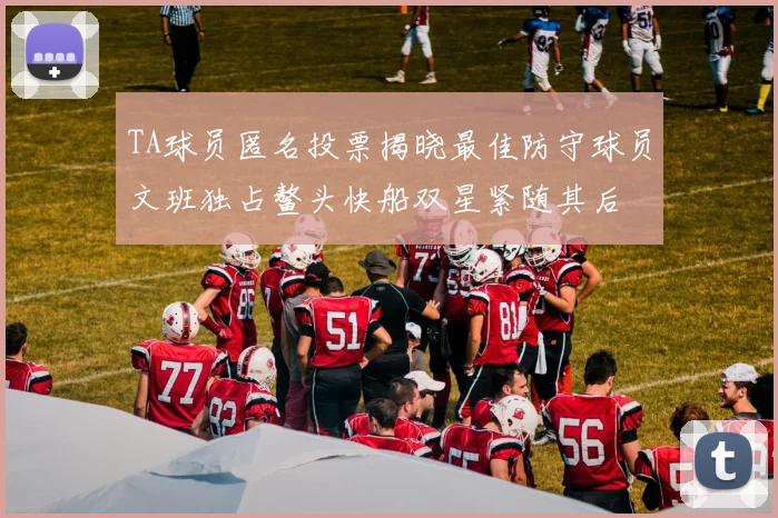 TA球员匿名投票揭晓最佳防守球员文班独占鳌头快船双星紧随其后