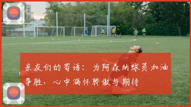 亲友们的寄语：为阿森纳球员加油争胜，心中满怀骄傲与期待