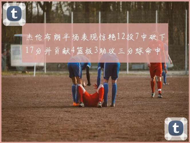 杰伦布朗半场表现惊艳12投7中砍下17分并贡献4篮板3助攻三分球命中率高达75