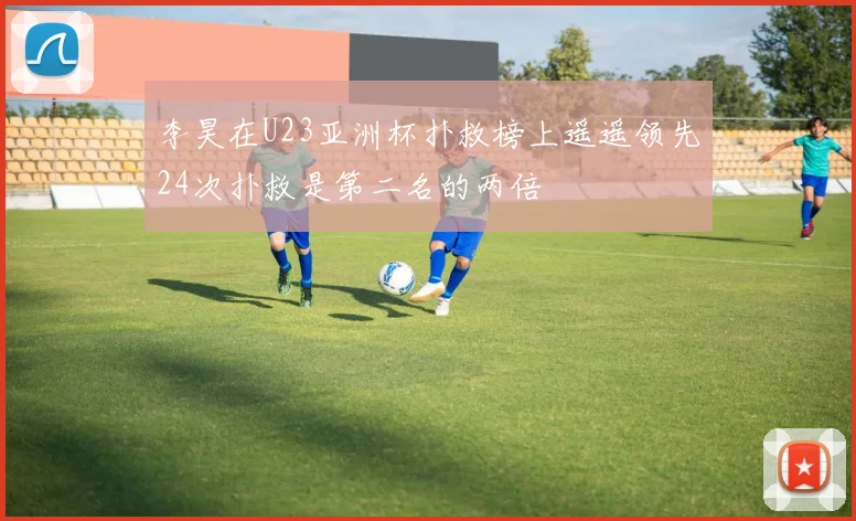 李昊在U23亚洲杯扑救榜上遥遥领先24次扑救是第二名的两倍