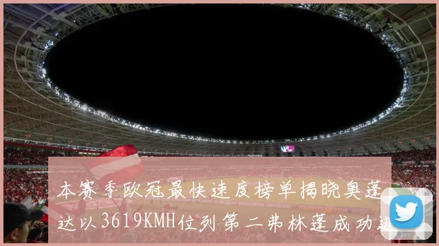 本赛季欧冠最快速度榜单揭晓奥蓬达以3619KMH位列第二弗林蓬成功进军前十