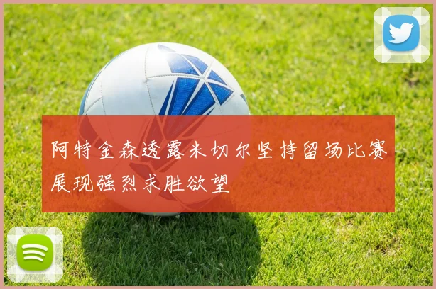 阿特金森透露米切尔坚持留场比赛展现强烈求胜欲望