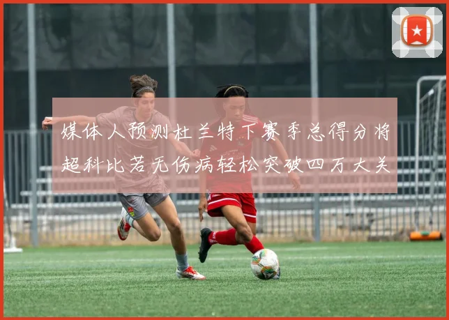 媒体人预测杜兰特下赛季总得分将超科比若无伤病轻松突破四万大关