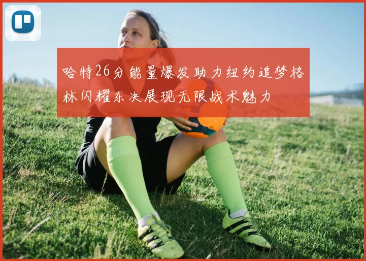 哈特26分能量爆发助力纽约追梦格林闪耀东决展现无限战术魅力